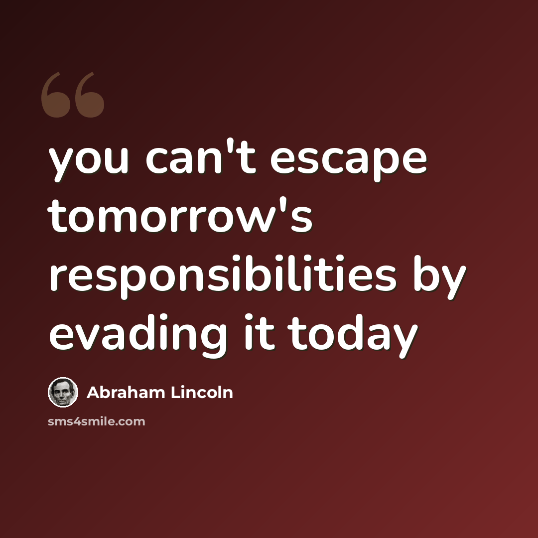 “you can't escape tomorrow's responsibilities by evading it today” quote by Abraham Lincoln