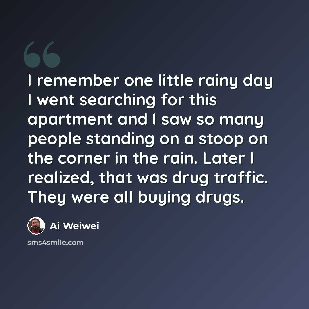 “I remember one little rainy day I went searching for this apartment and I saw so many people standing on a stoop on the corner in the rain. Later I realized, that was drug traffic. They were all buying drugs.” quote by Ai Weiwei