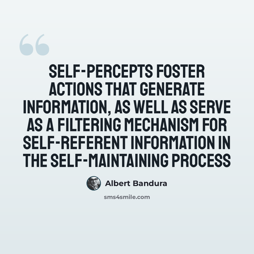 “Self-percepts foster actions that generate information, as well as serve as a filtering mechanism for self-referent information in the self-maintaining process” quote by Albert Bandura