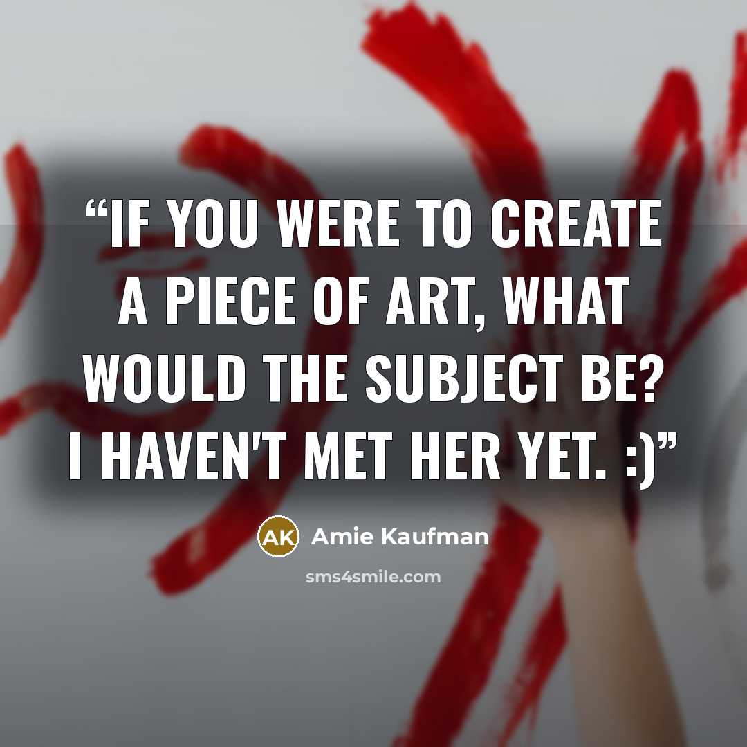 “If you were to create a piece of art, what would the subject be? I haven't met her yet. :)” quote by Amie Kaufman