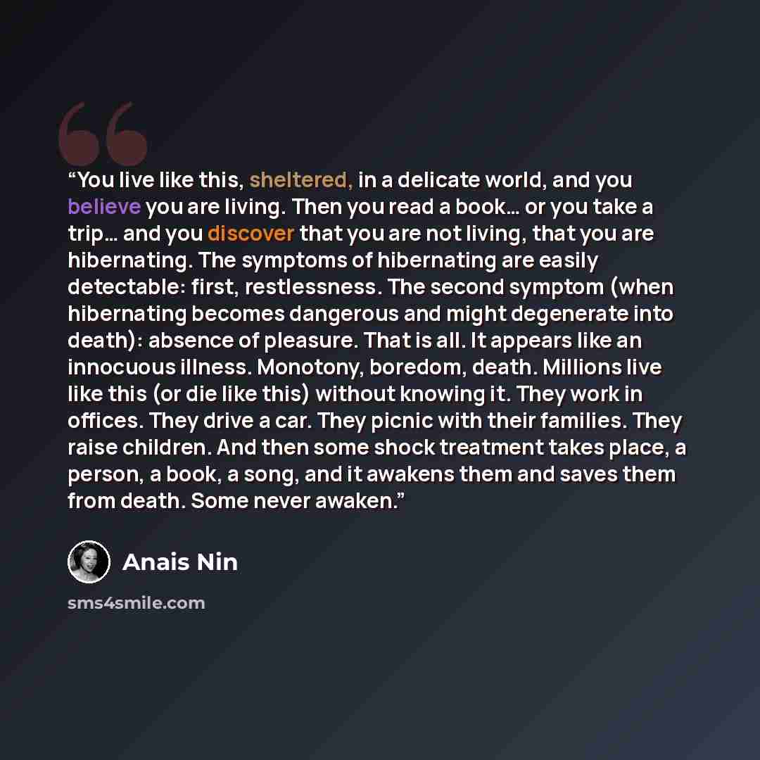“You live like this, sheltered, in a delicate world, and you believe you are living. Then you read a book… or you take a trip… and you discover that you are not living, that you are hibernating. The symptoms of hibernating are easily detectable: first, restlessness. The second symptom (when…” quote by Anaïs Nin