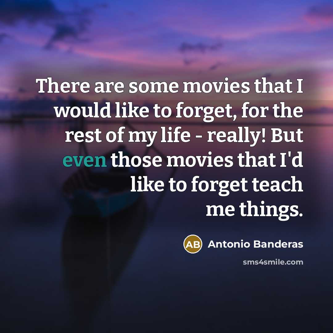 “There are some movies that I would like to forget, for the rest of my life - really! But even those movies that I'd like to forget teach me things.” quote by Antonio Banderas