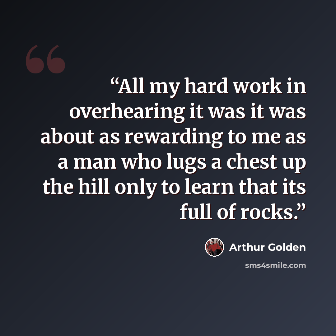 “All my hard work in overhearing it was it was about as rewarding to me as a man who lugs a chest up the hill only to learn that its full of rocks.” quote by Arthur Golden