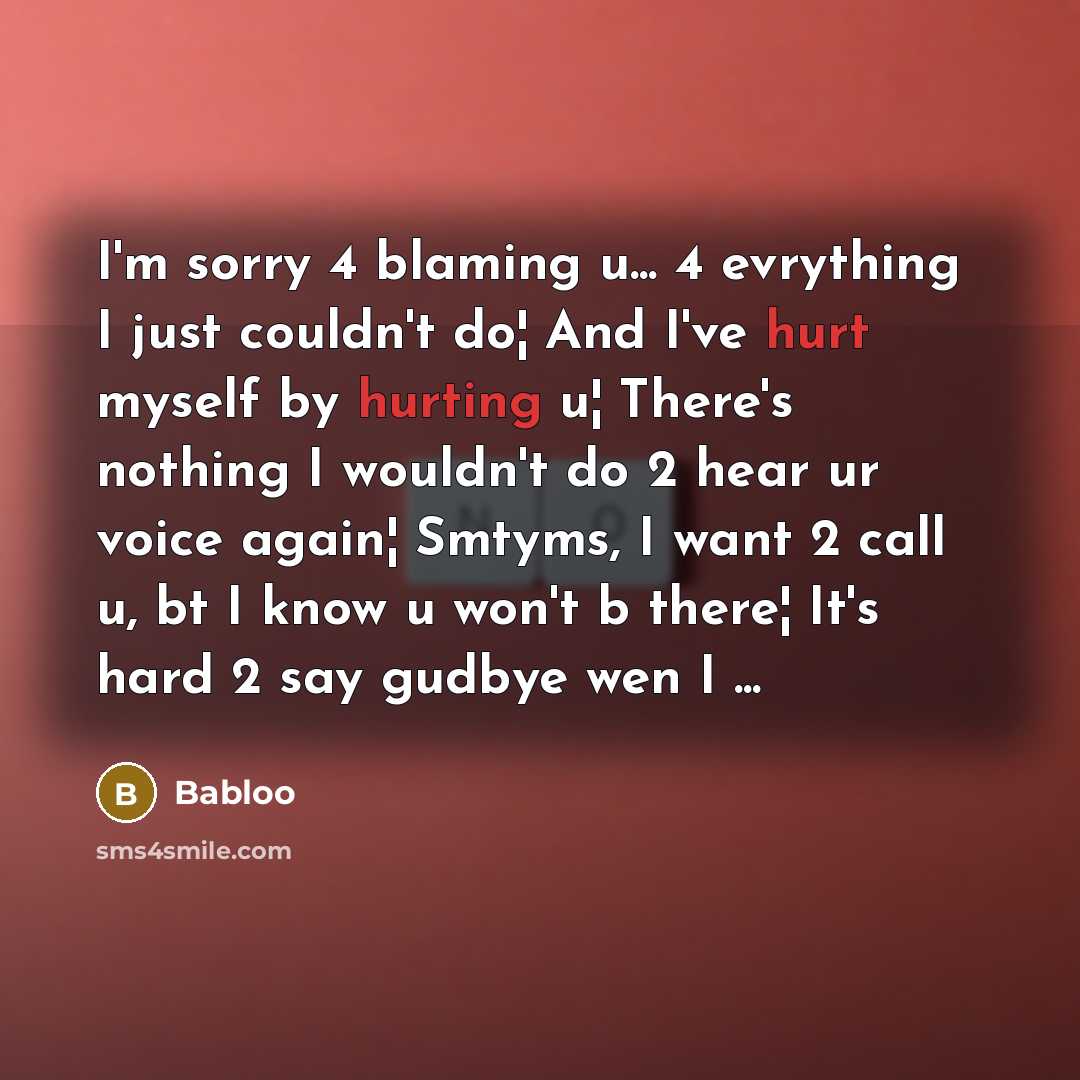 “I'm sorry 4 blaming u... 4 evrything I just couldn't do¦ And I've hurt myself by hurting u¦ There's nothing I wouldn't do 2 hear ur voice again¦ Smtyms, I want 2 call u, bt I know u won't b there¦ It's hard 2 say gudbye wen I ...” quote by Babloo