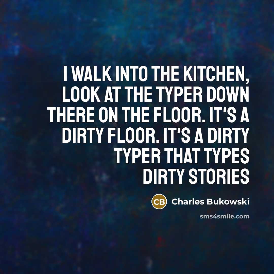 “I walk into the kitchen, look at the typer down there on the floor. It's a dirty floor. It's a dirty typer that types dirty stories” quote by Charles Bukowski