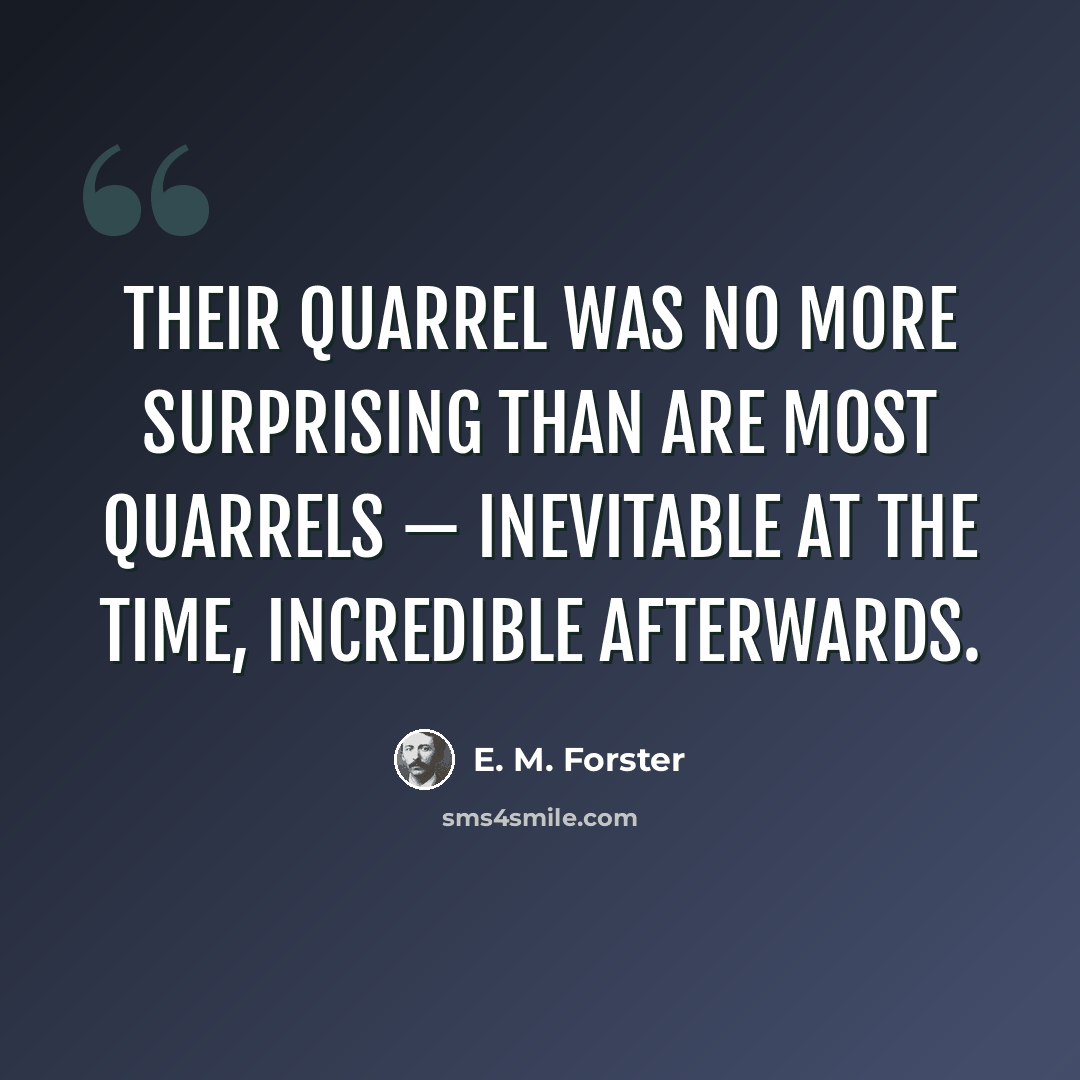 “Their quarrel was no more surprising than are most quarrels — inevitable at the time, incredible afterwards.” quote by E. M. Forster