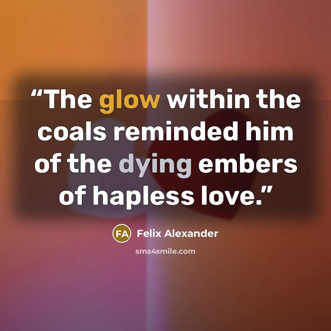 “The glow within the coals reminded him of the dying embers of hapless love.” quote by Felix Alexander