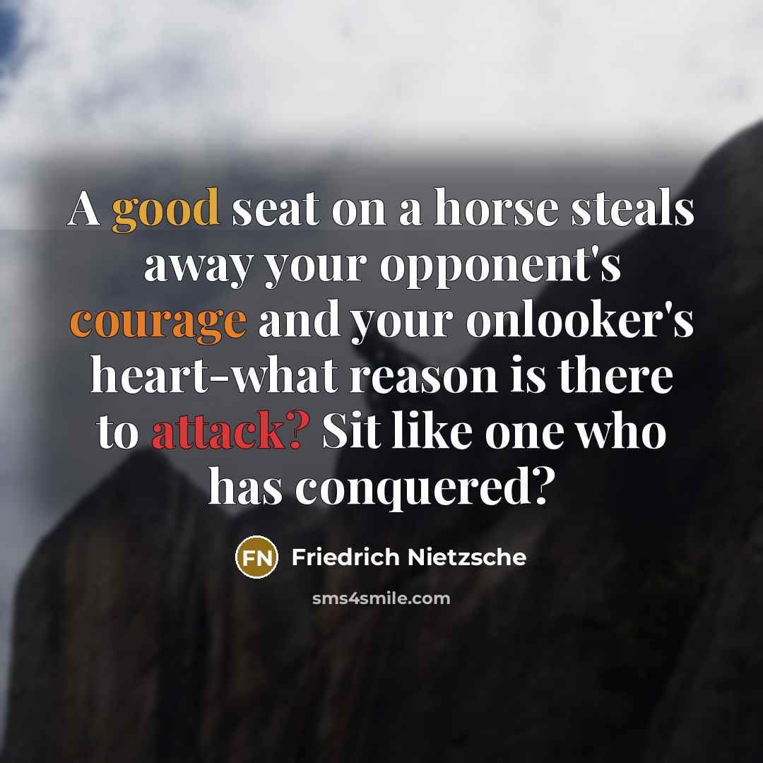 “A good seat on a horse steals away your opponent's courage and your onlooker's heart-what reason is there to attack? Sit like one who has conquered?” quote by Friedrich Nietzsche