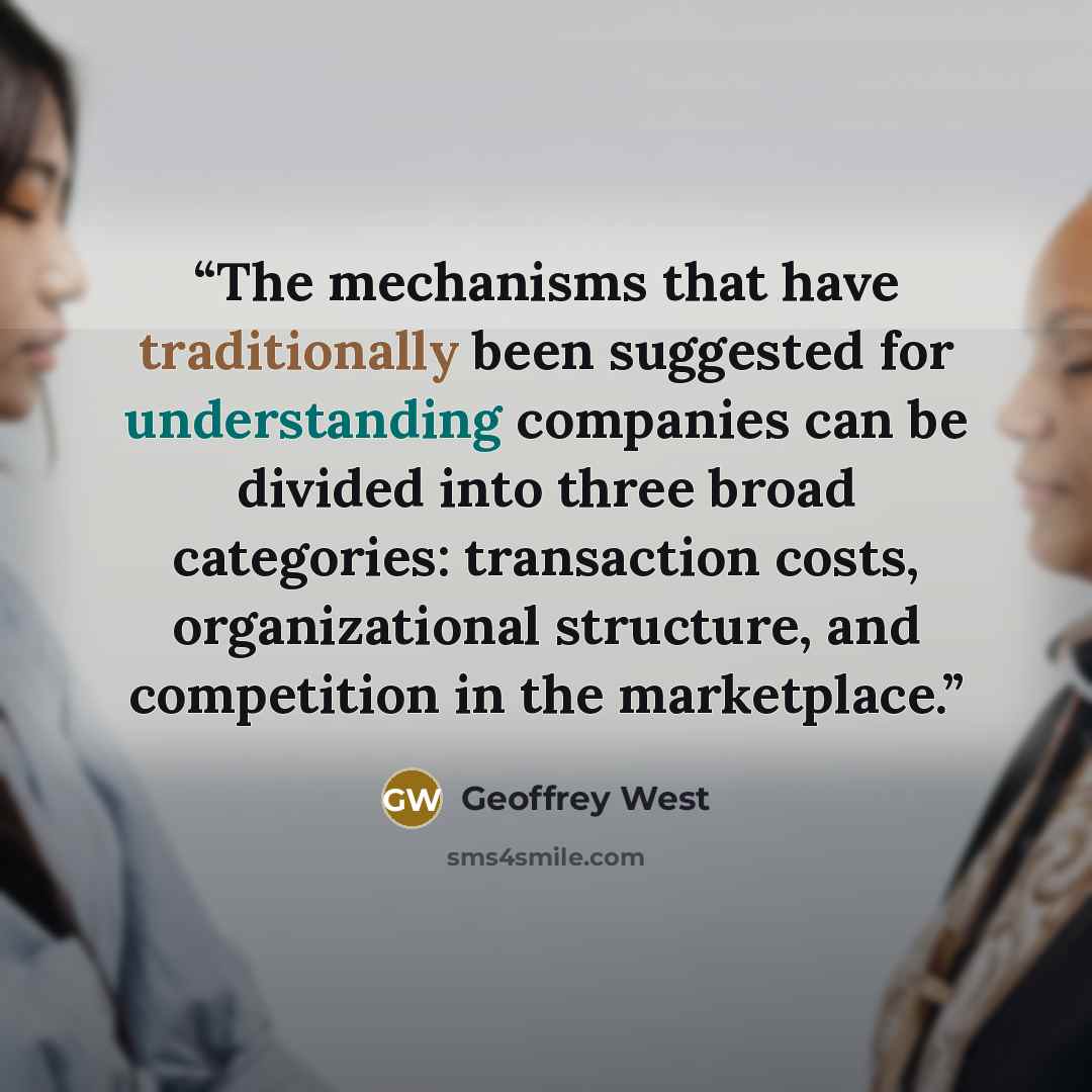 “The mechanisms that have traditionally been suggested for understanding companies can be divided into three broad categories: transaction costs, organizational structure, and competition in the marketplace.” quote by Geoffrey West