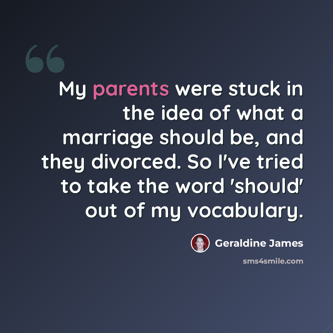 “My parents were stuck in the idea of what a marriage should be, and they divorced. So I've tried to take the word 'should' out of my vocabulary.” quote by Geraldine James