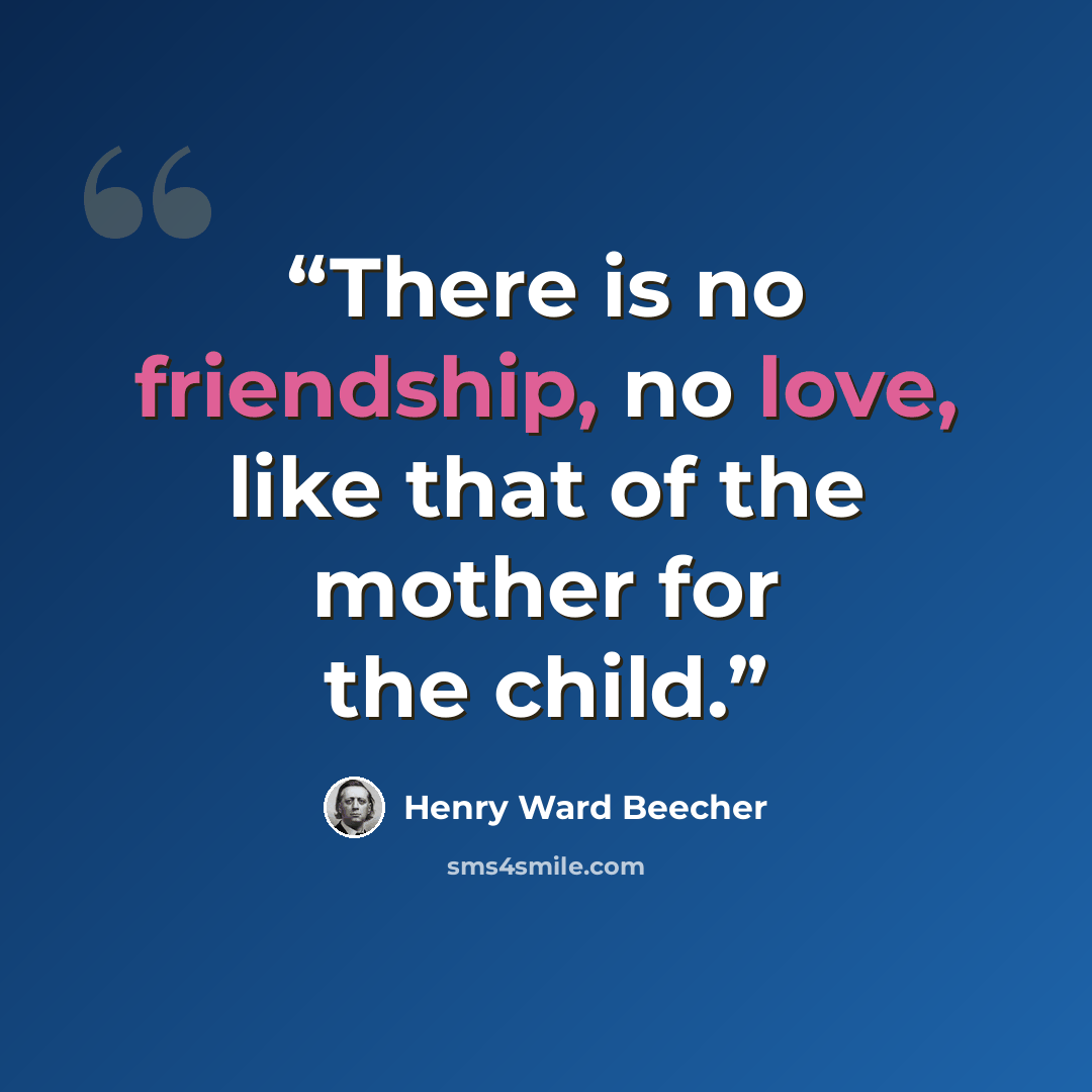 “There is no friendship, no love, like that of the mother for the child.” quote by Henry Ward Beecher
