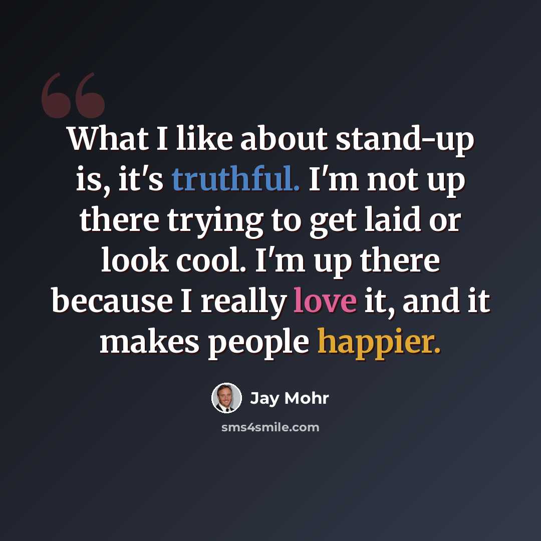 “What I like about stand-up is, it's truthful. I'm not up there trying to get laid or look cool. I'm up there because I really love it, and it makes people happier.” quote by Jay Mohr