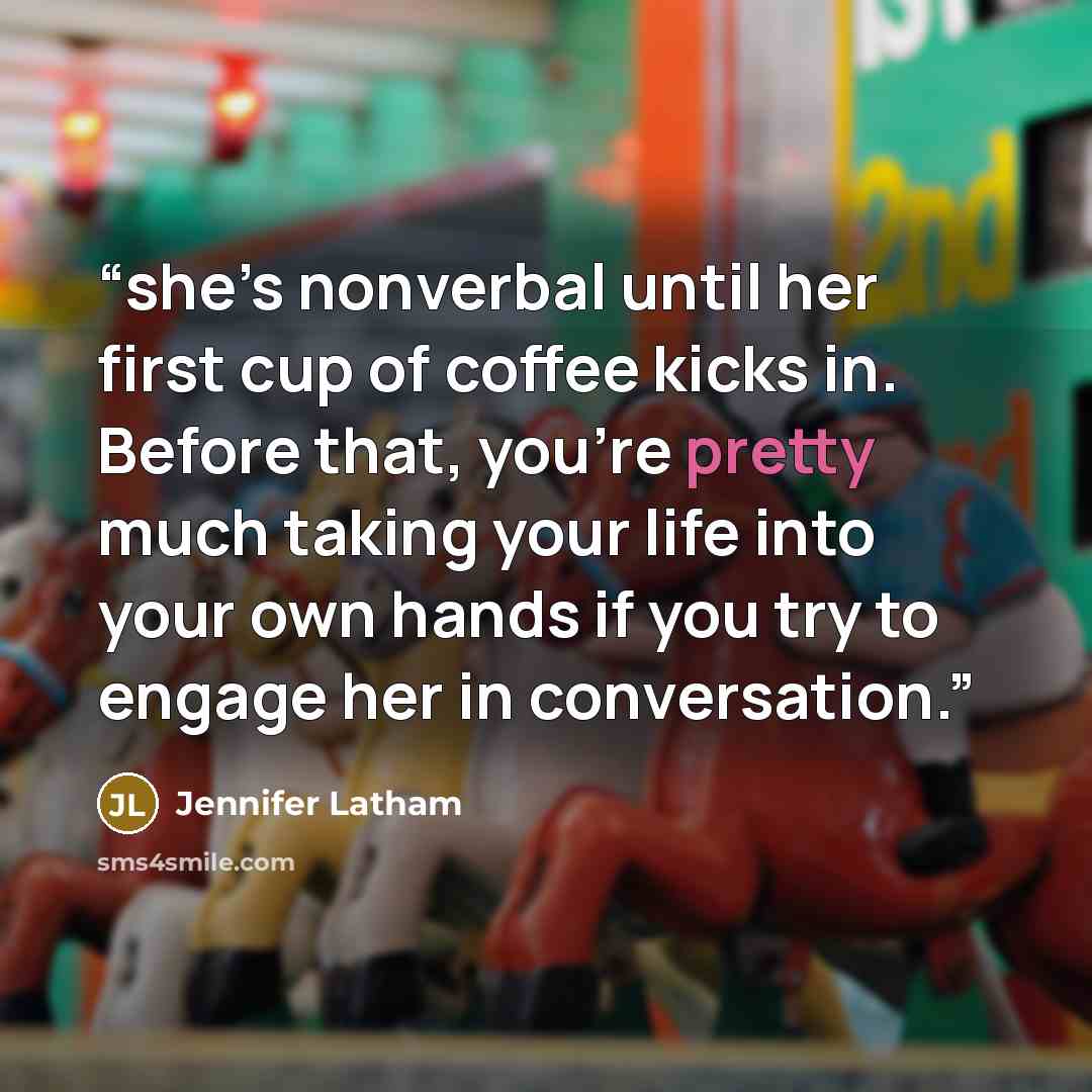 “she’s nonverbal until her first cup of coffee kicks in. Before that, you’re pretty much taking your life into your own hands if you try to engage her in conversation.” quote by Jennifer Latham