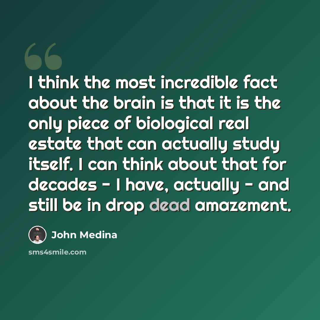 “I think the most incredible fact about the brain is that it is the only piece of biological real estate that can actually study itself. I can think about that for decades - I have, actually - and still be in drop dead amazement.” quote by John Medina