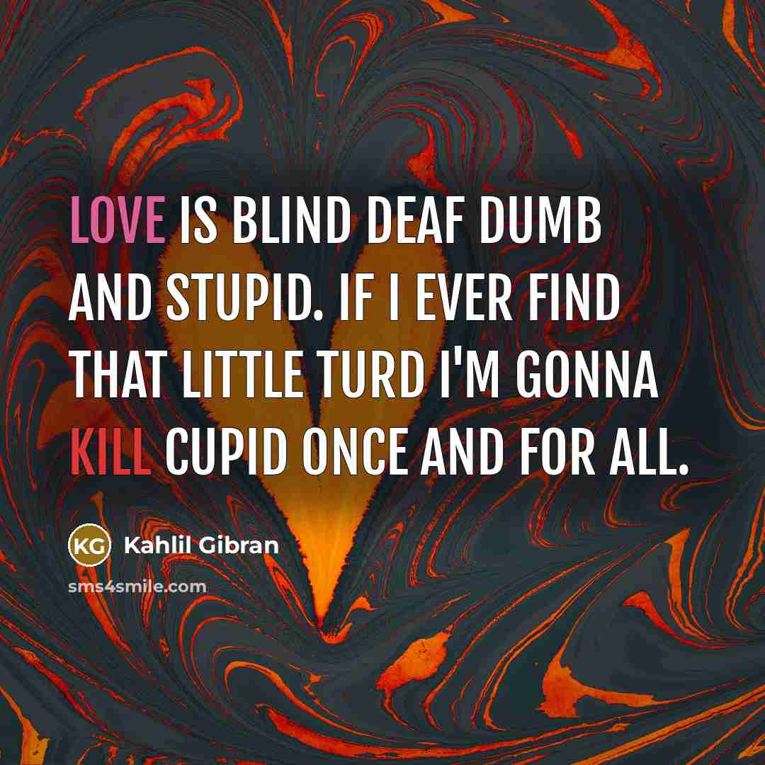 “Love is blind deaf dumb and stupid. If I ever find that little turd I'm gonna kill cupid once and for all.” quote by Kahlil Gibran