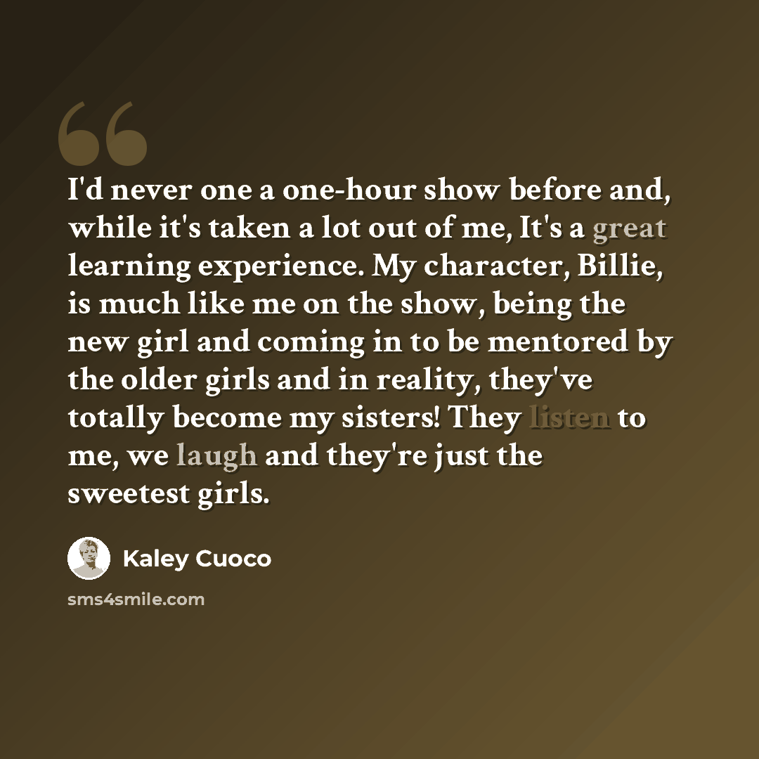 “I'd never one a one-hour show before and, while it's taken a lot out of me, It's a great learning experience. My character, Billie, is much like me on the show, being the new girl and coming in to be mentored by the older girls and in reality, they've totally become my sisters! They listen to me…” quote by Kaley Cuoco
