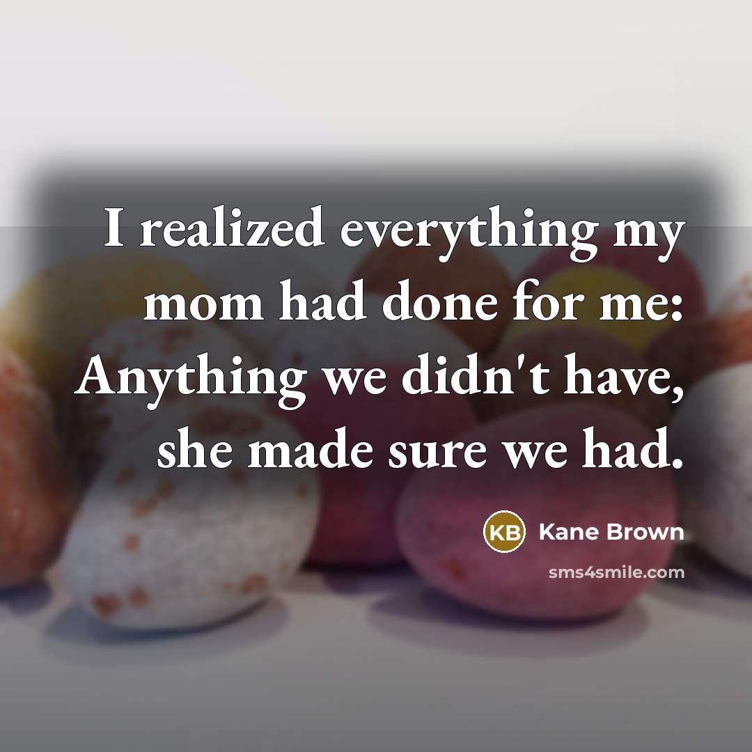 “I realized everything my mom had done for me: Anything we didn't have, she made sure we had.” quote by Kane Brown