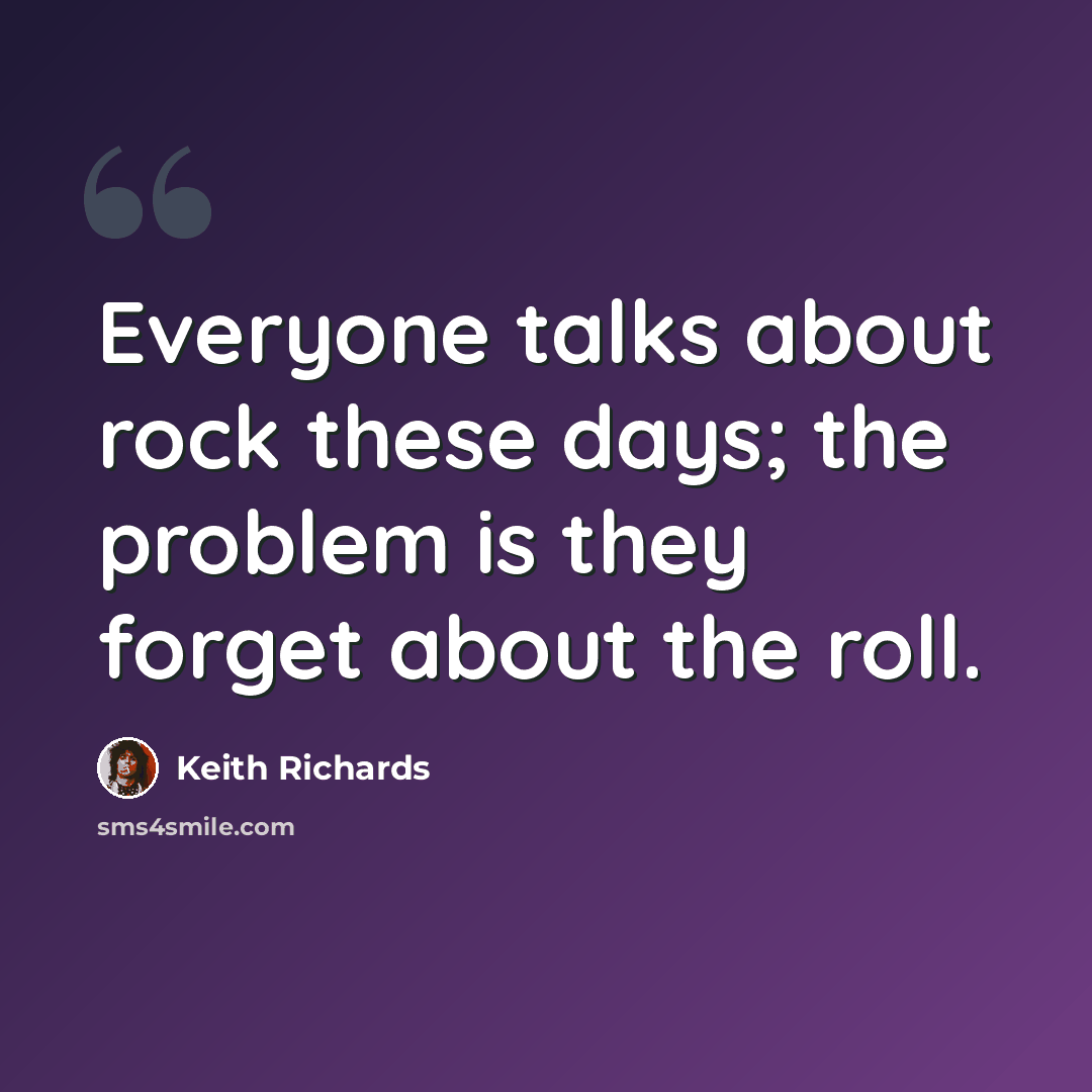 “Everyone talks about rock these days; the problem is they forget about the roll.” quote by Keith Richards