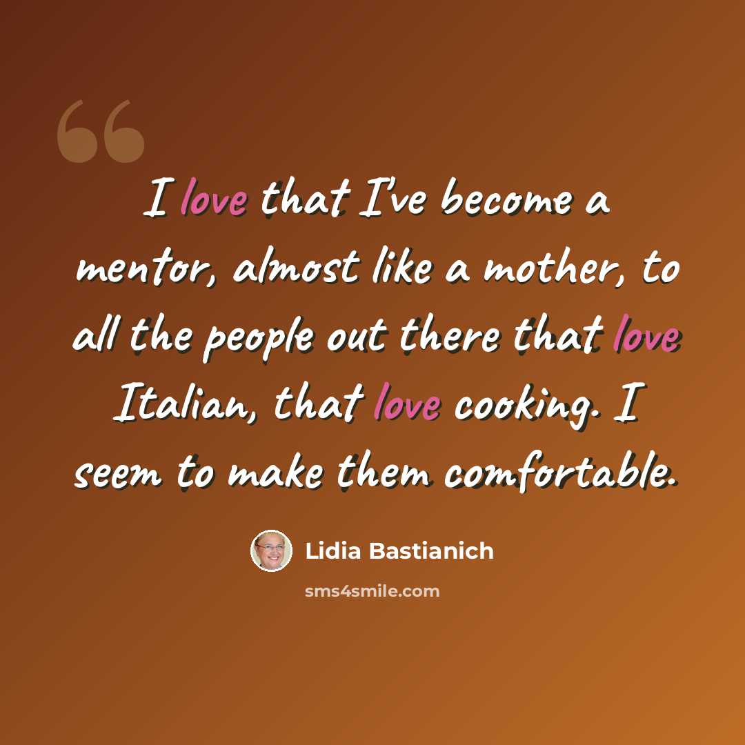 “I love that I've become a mentor, almost like a mother, to all the people out there that love Italian, that love cooking. I seem to make them comfortable.” quote by Lidia Bastianich