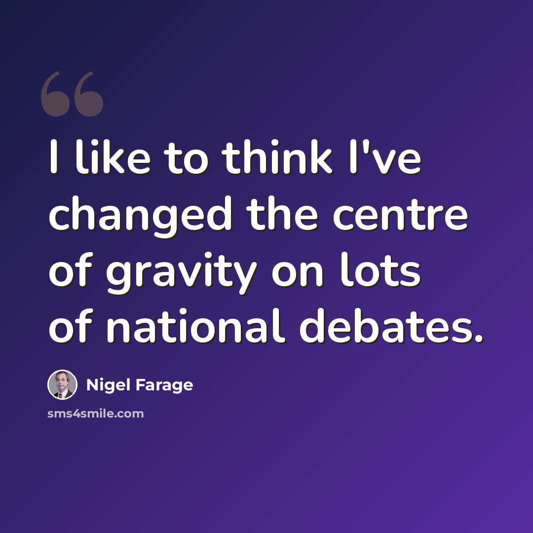 “I like to think I've changed the centre of gravity on lots of national debates.” quote by Nigel Farage
