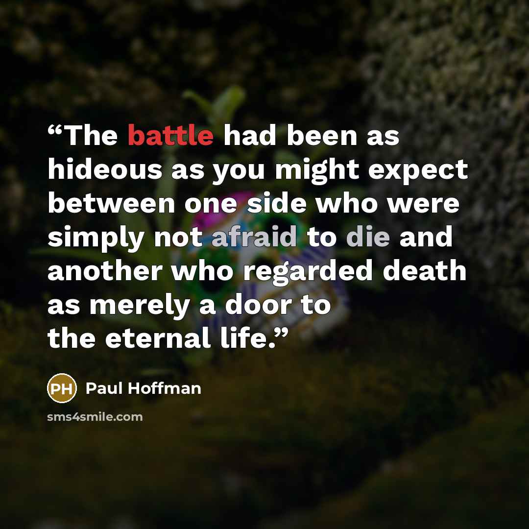 “The battle had been as hideous as you might expect between one side who were simply not afraid to die and another who regarded death as merely a door to the eternal life.” quote by Paul Hoffman