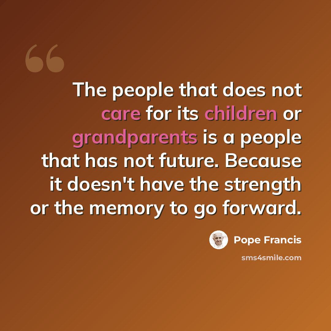“The people that does not care for its children or grandparents is a people that has not future. Because it doesn't have the strength or the memory to go forward.” quote by Pope Francis