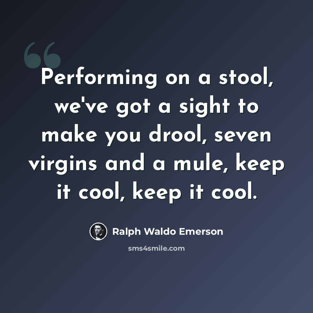 “Performing on a stool, we've got a sight to make you drool, seven virgins and a mule, keep it cool, keep it cool.” quote by Ralph Waldo Emerson