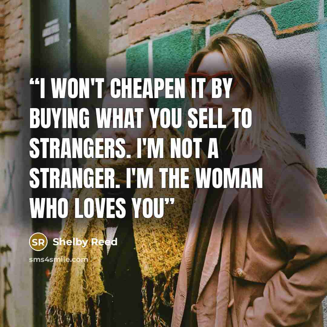 “I won't cheapen it by buying what you sell to strangers. I'm not a stranger. I'm the woman who loves you” quote by Shelby Reed
