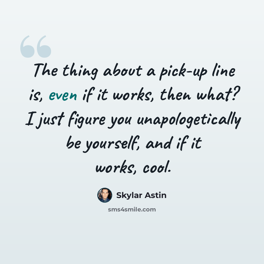 “The thing about a pick-up line is, even if it works, then what? I just figure you unapologetically be yourself, and if it works, cool.” quote by Skylar Astin