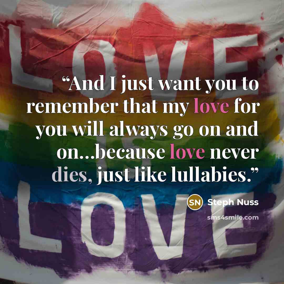 “And I just want you to remember that my love for you will always go on and on…because love never dies, just like lullabies.” quote by Steph Nuss