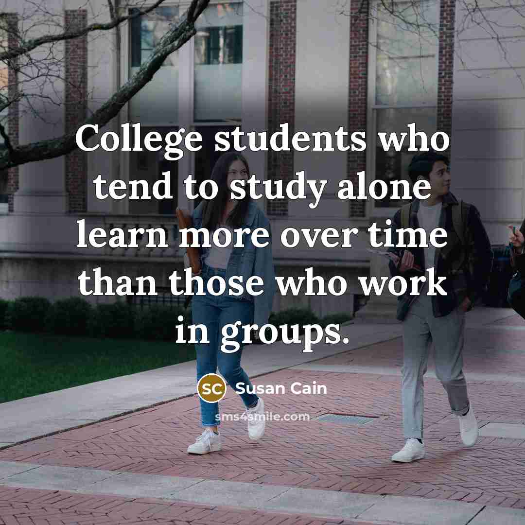 “College students who tend to study alone learn more over time than those who work in groups.” quote by Susan Cain