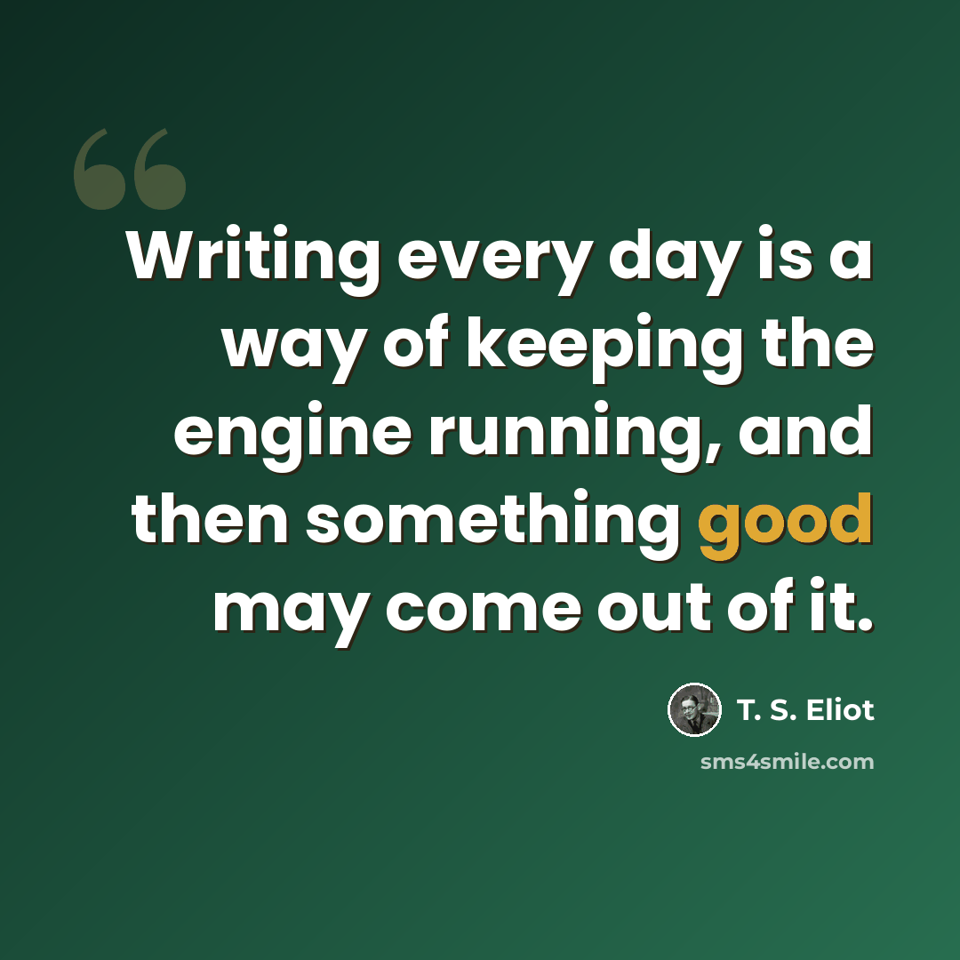 “Writing every day is a way of keeping the engine running, and then something good may come out of it.” quote by T. S. Eliot