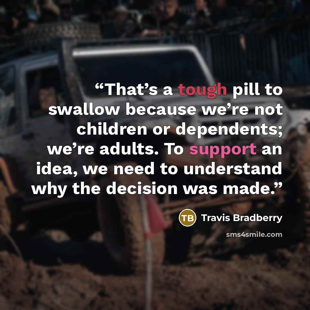 “That’s a tough pill to swallow because we’re not children or dependents; we’re adults. To support an idea, we need to understand why the decision was made.” quote by Travis Bradberry