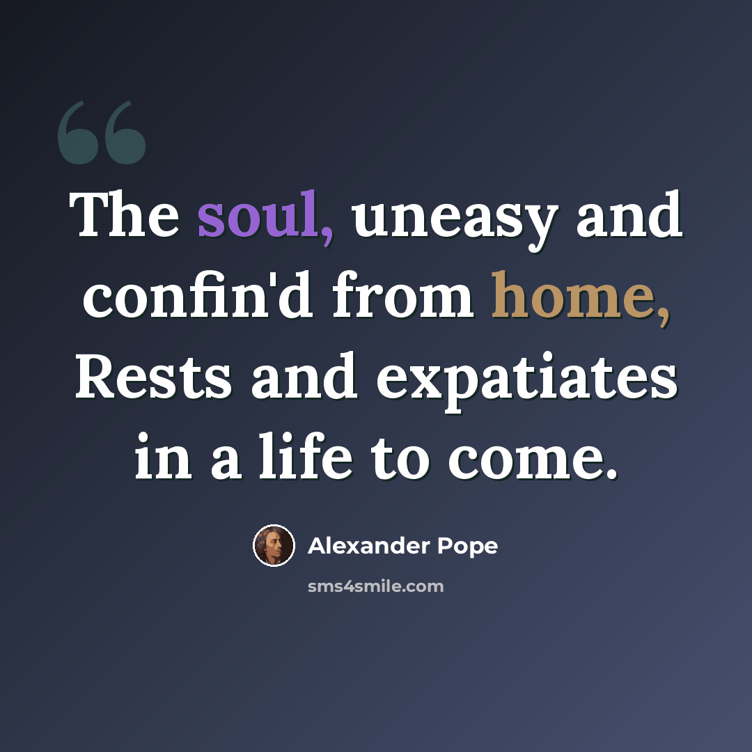 “The soul, uneasy and confin'd from home, Rests and expatiates in a life to come.” quote by Alexander Pope