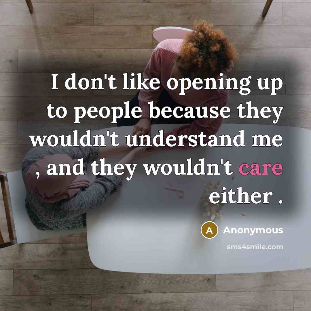 “I don't like opening up to people because they wouldn't understand me , and they wouldn't care either .” quote by Anonymous