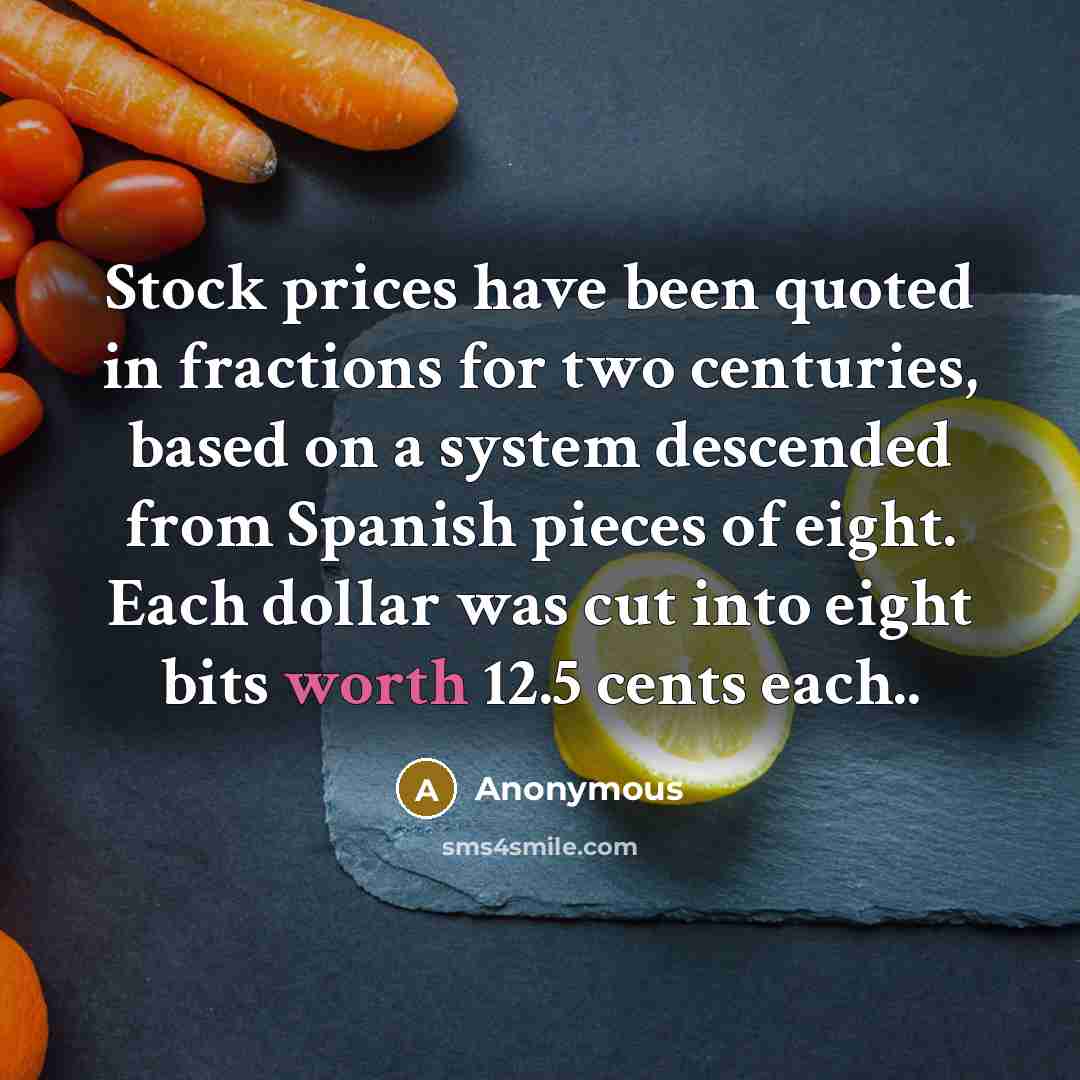 “Stock prices have been quoted in fractions for two centuries, based on a system descended from Spanish pieces of eight. Each dollar was cut into eight bits worth 12.5 cents each..” quote by Anonymous