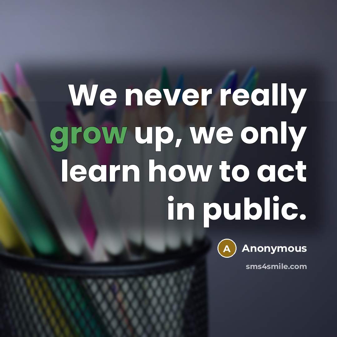 “We never really grow up, we only learn how to act in public.” quote by Anonymous