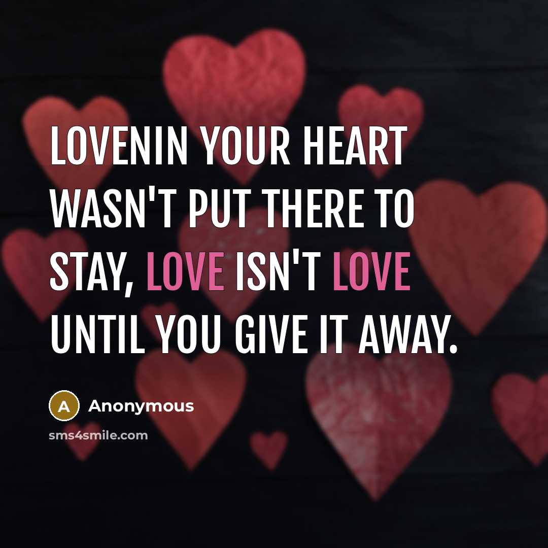 “Lovenin your heart wasn't put there to stay, Love isn't love until you give it away.” quote by Anonymous