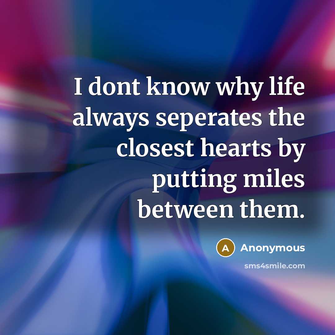 “I dont know why life always seperates the closest hearts by putting miles between them.” quote by Anonymous