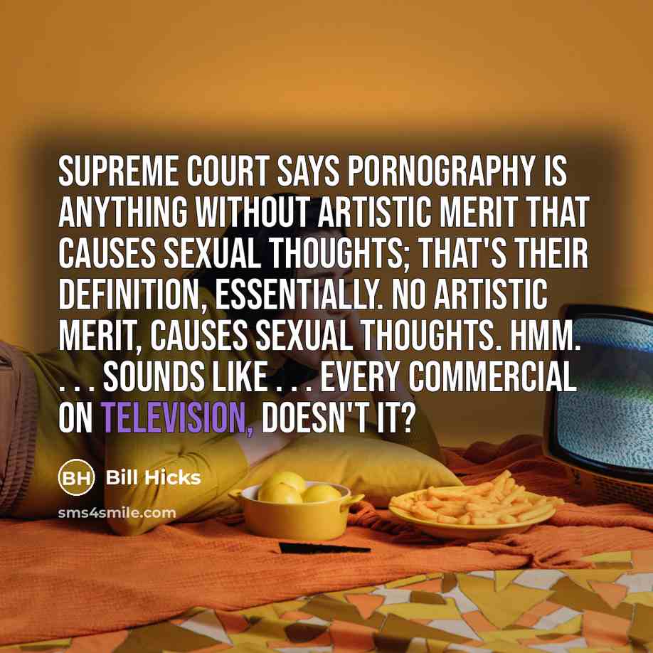 “Supreme Court says pornography is anything without artistic merit that causes sexual thoughts; that's their definition, essentially. No artistic merit, causes sexual thoughts. Hmm. . . . Sounds like . . . every commercial on television, doesn't it?” quote by Bill Hicks