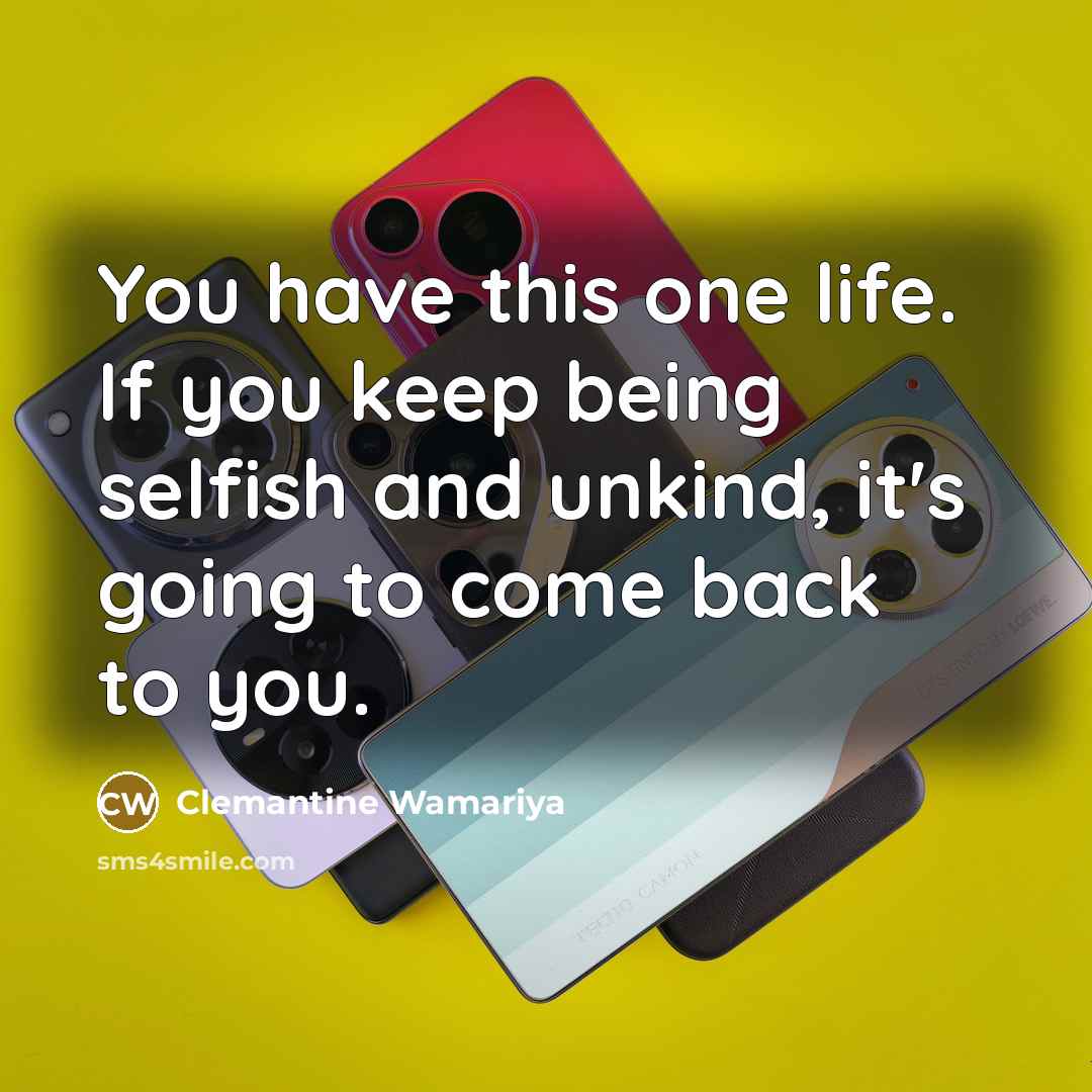 “You have this one life. If you keep being selfish and unkind, it's going to come back to you.” quote by Clemantine Wamariya