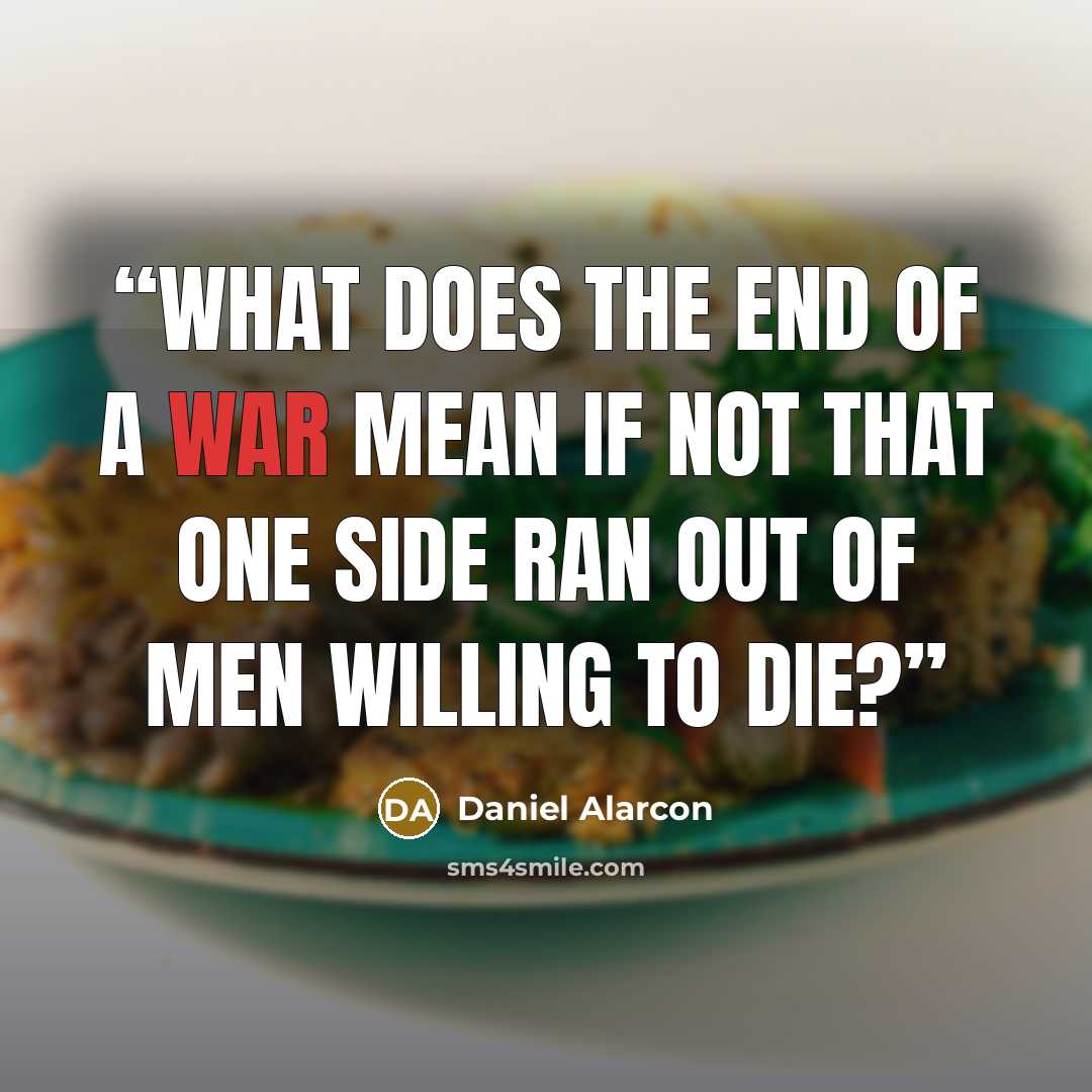 “What does the end of a war mean if not that one side ran out of men willing to die?” quote by Daniel Alarcón