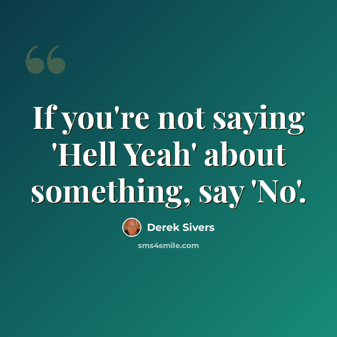 “If you're not saying 'Hell Yeah' about something, say 'No'.” quote by Derek Sivers
