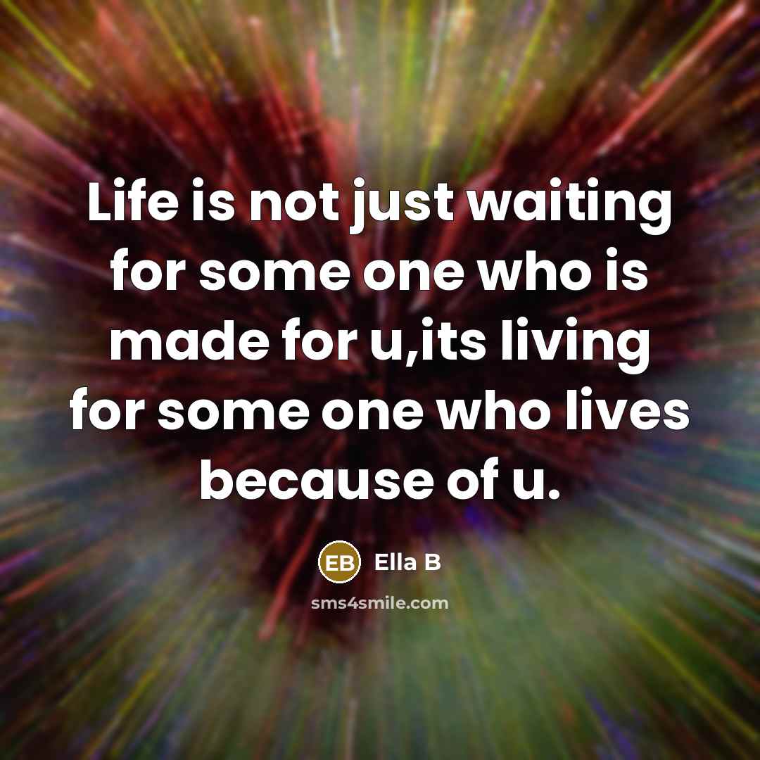 “Life is not just waiting for some one who is made for u,its living for some one who lives because of u.” quote by Ella B