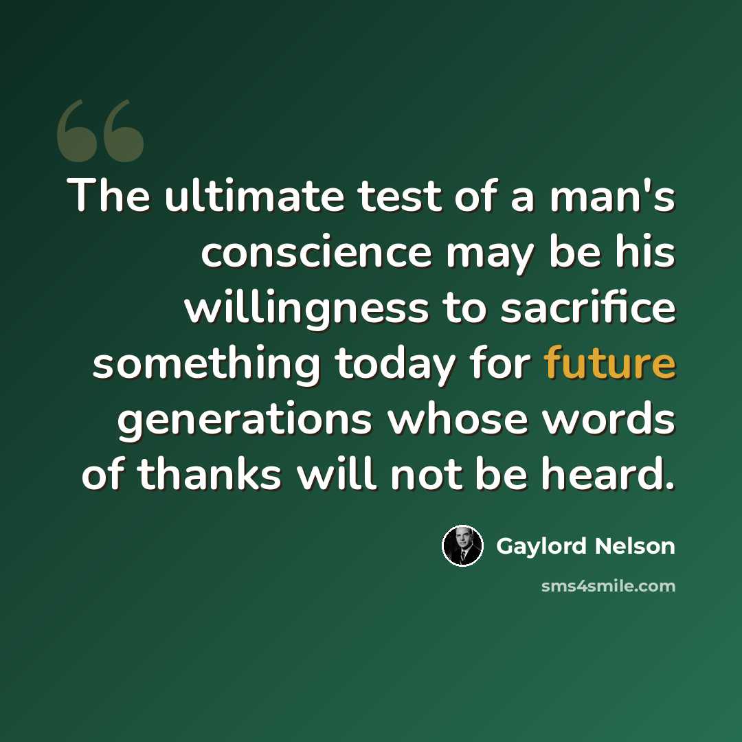 “The ultimate test of a man's conscience may be his willingness to sacrifice something today for future generations whose words of thanks will not be heard.” quote by Gaylord Nelson