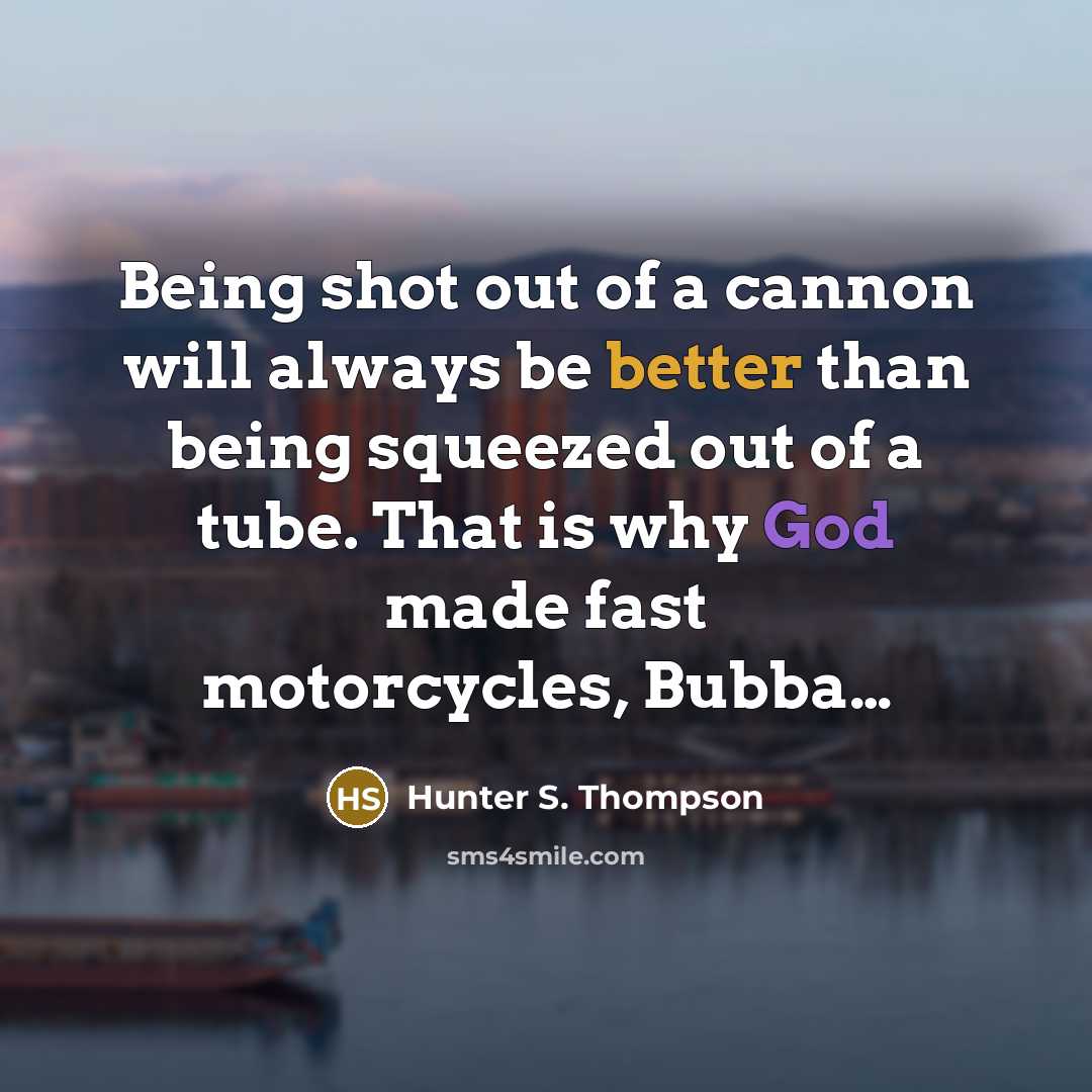 “Being shot out of a cannon will always be better than being squeezed out of a tube. That is why God made fast motorcycles, Bubba…” quote by Hunter S. Thompson