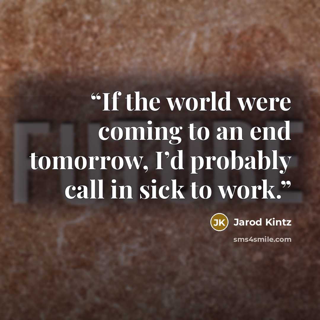 “If the world were coming to an end tomorrow, I’d probably call in sick to work.” quote by Jarod Kintz
