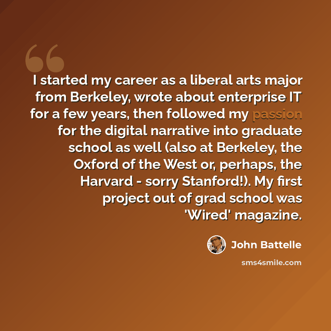 “I started my career as a liberal arts major from Berkeley, wrote about enterprise IT for a few years, then followed my passion for the digital narrative into graduate school as well (also at Berkeley, the Oxford of the West or, perhaps, the Harvard - sorry Stanford!). My first project out of grad…” quote by John Battelle