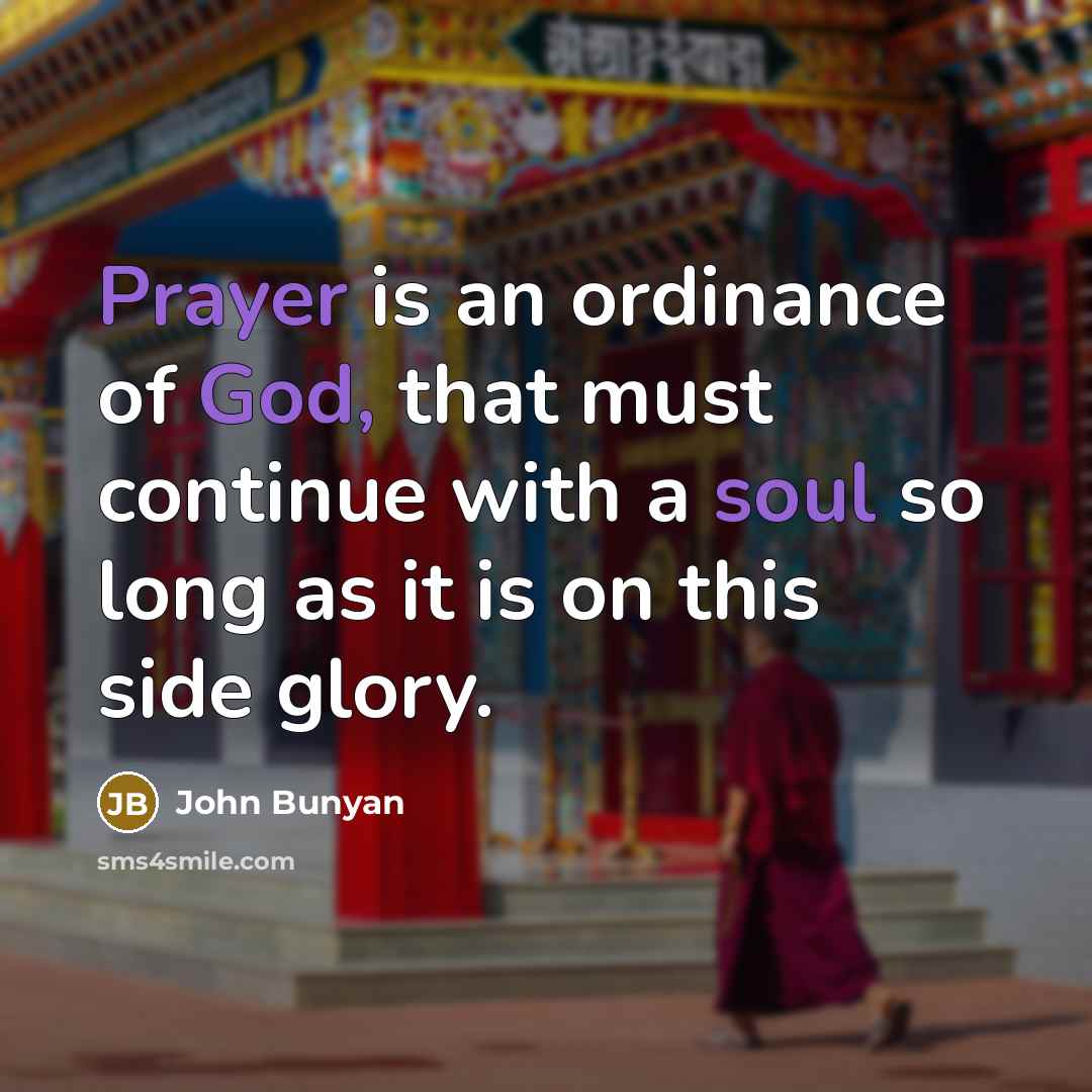 “Prayer is an ordinance of God, that must continue with a soul so long as it is on this side glory.” quote by John Bunyan