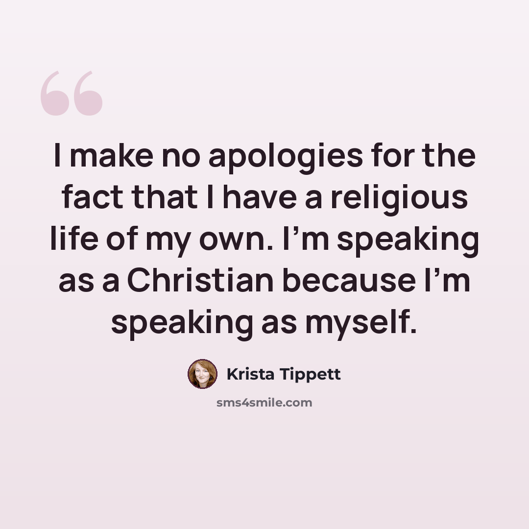 “I make no apologies for the fact that I have a religious life of my own. I'm speaking as a Christian because I'm speaking as myself.” quote by Krista Tippett